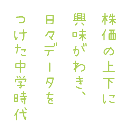 株価の上下に興味がわき、 日々データをつけた中学時代