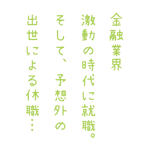金融業界激動の時代に就職。 そして、予想外の出世による休職…